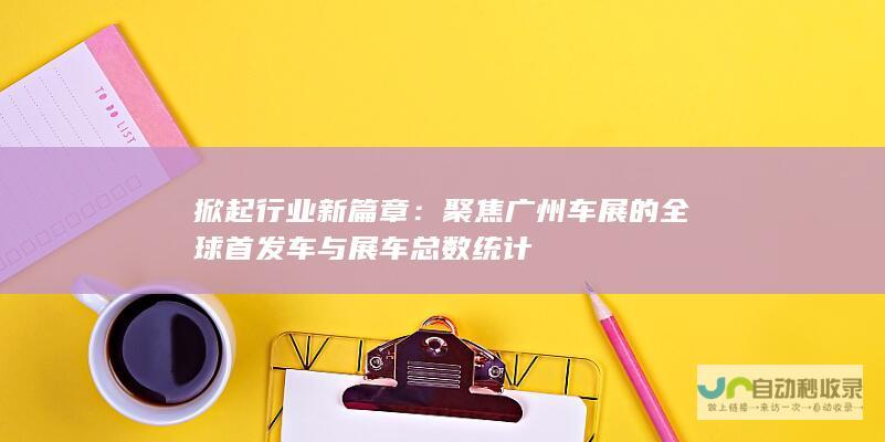 掀起行业新篇章：聚焦广州车展的全球首发车与展车总数统计