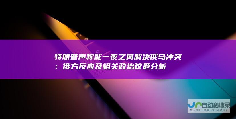 特朗普声称能一夜之间解决俄乌冲突：俄方反应及相关政治议题分析