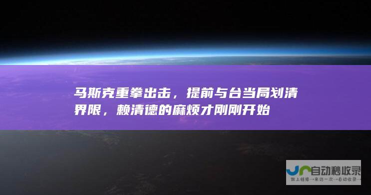 马斯克重拳出击，提前与台当局划清界限，赖清德的麻烦才刚刚开始