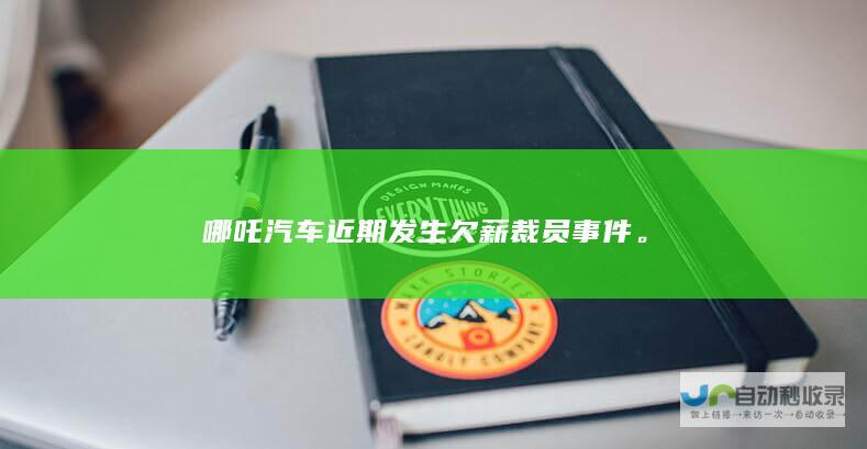 哪吒汽车近期发生欠薪裁员事件。