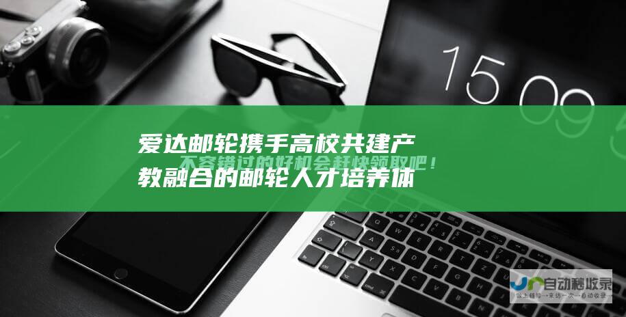 爱达邮轮携手高校共建产教融合的邮轮人才培养体系 —— 塑造未来航海教育新模式