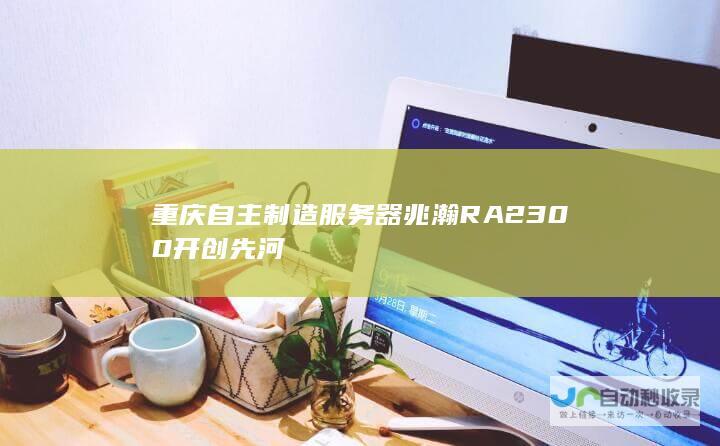 重庆自主制造服务器兆瀚RA2300开创先河