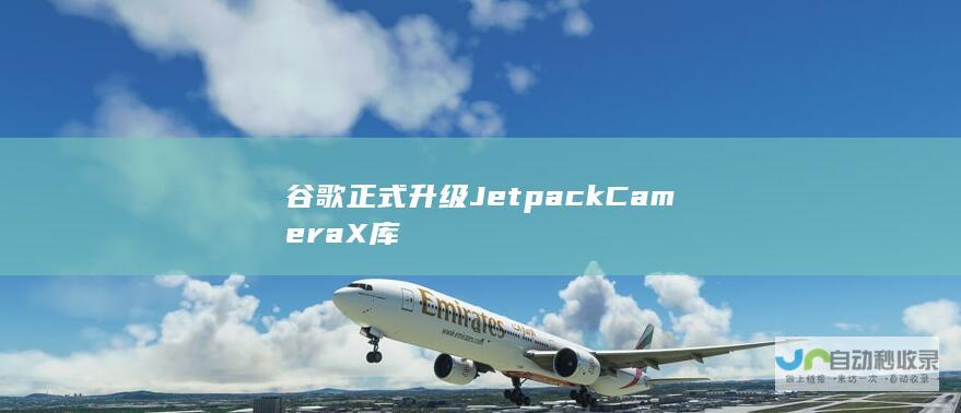 谷歌正式升级Jetpack CameraX库