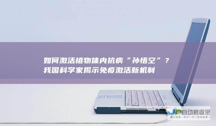 如何激活植物体内抗病“孙悟空”？我国科学家揭示免疫激活新机制