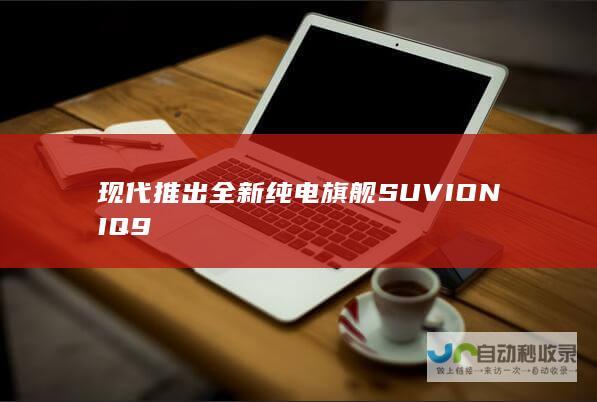 现代推出全新纯电旗舰SUVIONIQ9