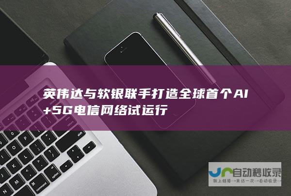 英伟达与软银联手打造全球首个AI+5G电信网络试运行