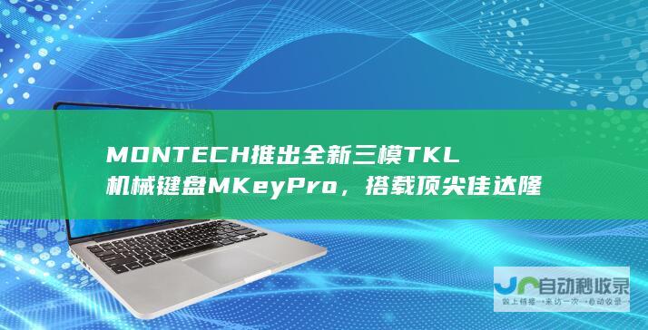 MONTECH推出全新三模TKL机械键盘MKey Pro，搭载顶尖佳达隆G Pro 3.0轴体