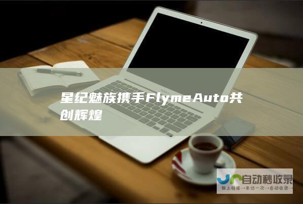 星纪魅族携手Flyme Auto共创辉煌