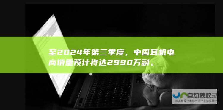 至 2024 年第三季度，中国耳机电商销量预计将达 2990 万副。