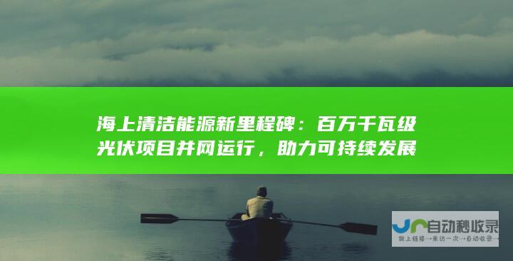 海上清洁能源新里程碑：百万千瓦级光伏项目并网运行，助力可持续发展