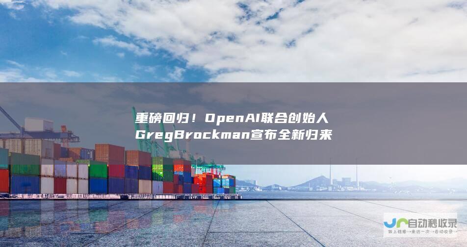 重磅回归！OpenAI联合创始人Greg Brockman宣布全新归来