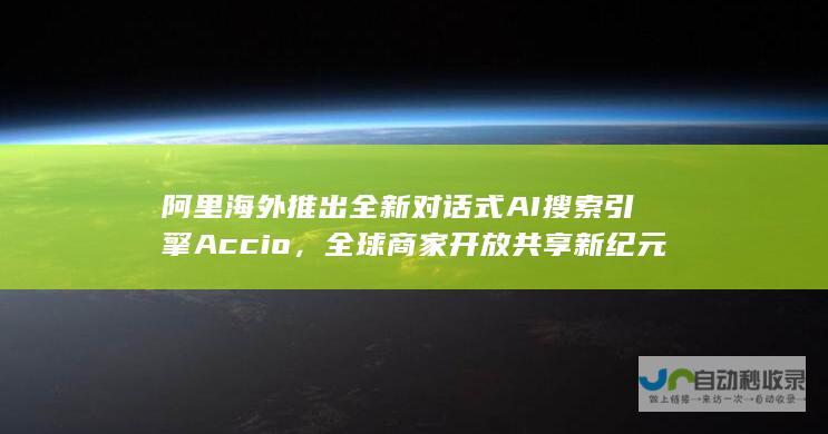 阿里海外推出全新对话式AI引擎Accio，全球商