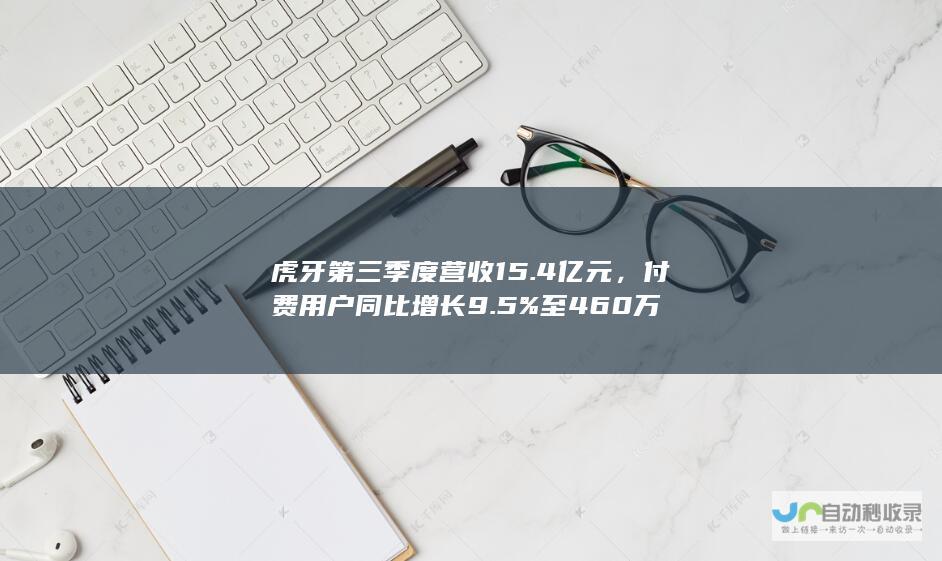 虎牙第三季度营收 15.4 亿元，付费用户同比增长 9.5% 至 460 万