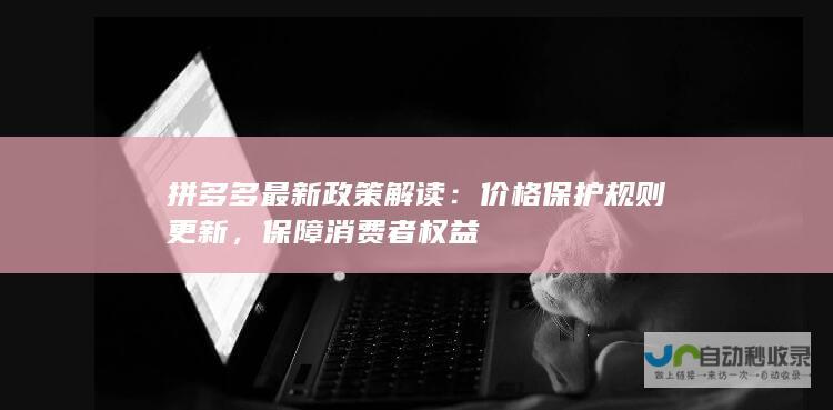 拼多多最新政策解读：价格保护规则更新，保障消费者权益