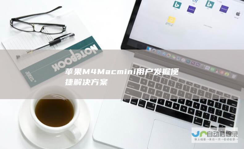 苹果M4 Mac mini用户发掘便捷解决方案