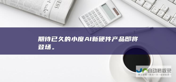 期待已久的小度AI新硬件产品即将登场。