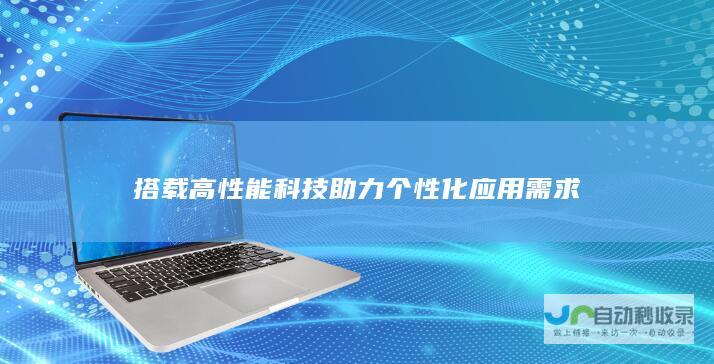 搭载高性能科技助力个性化应用需求