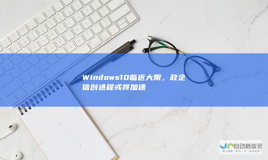 Windows 10临近大限，政企信创进程或将加速