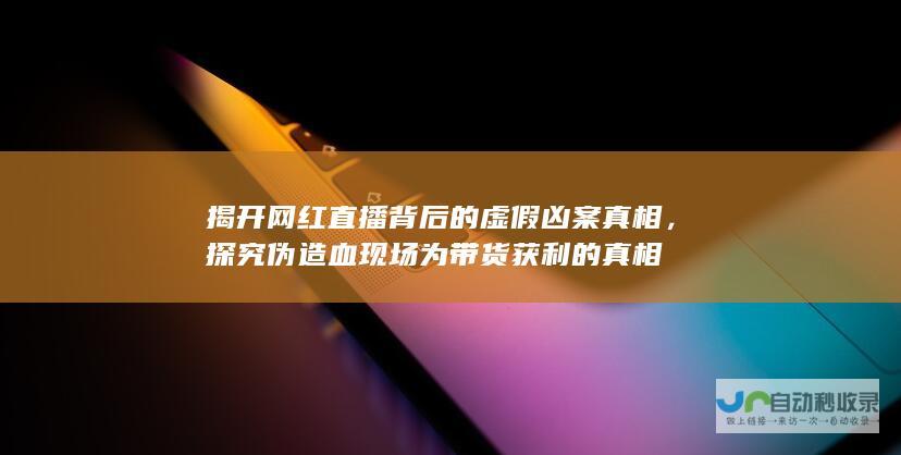 揭开网红直播背后的虚假凶案真相，探究伪造血现场为带货获利的真相