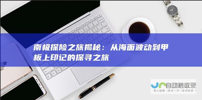 南极探险之旅揭秘：从海面波动到甲板上印记的探寻之旅