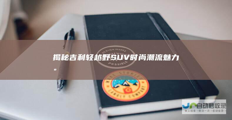 揭秘吉利轻越野SUV时尚潮流魅力。