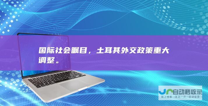 国际社会瞩目，土耳其外交政策重大调整。