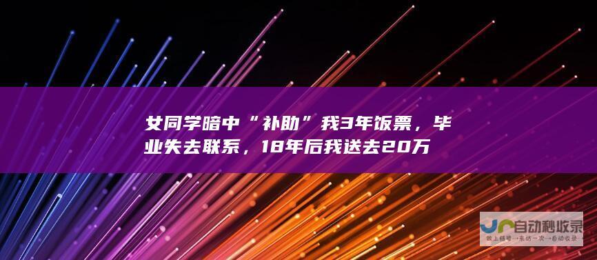 女同学暗中“补助”我3年饭票，毕业失去联系，18年后我送去20万