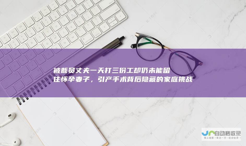 被裁员丈夫一天打三份工却仍未能留住怀孕妻子，引产手术背后隐藏的家庭挑战