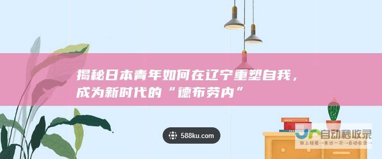 揭秘日本青年如何在辽宁重塑自我，成为新时代的“德布劳内”