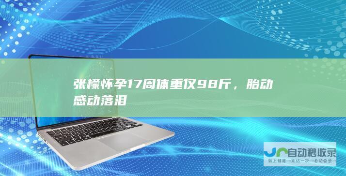 张檬怀孕17周体重仅98斤，胎动感动落泪