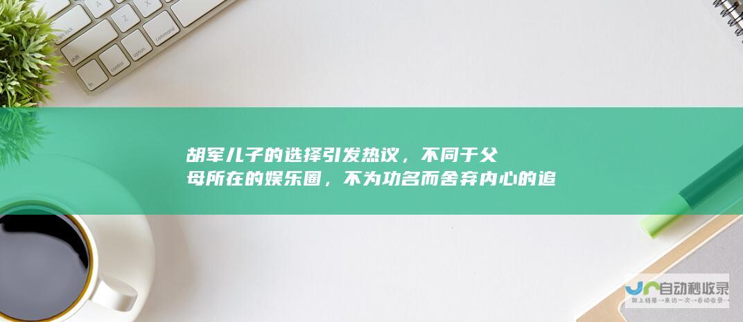 胡军儿子的选择引发热议，不同于父母所在的娱乐圈，不为功名而舍弃内心的追求。