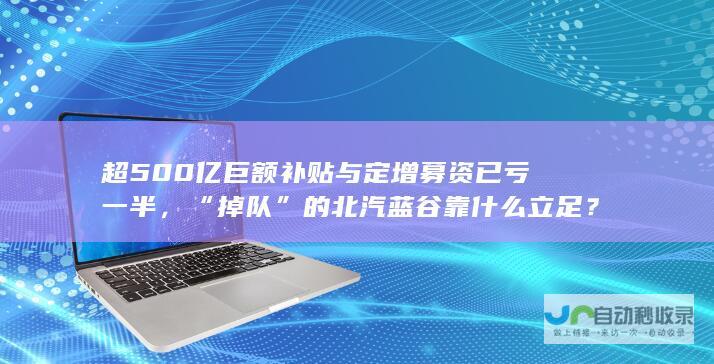 超500亿巨额补贴与定增募资已亏一半，“掉队”的北汽蓝谷靠什么立足？