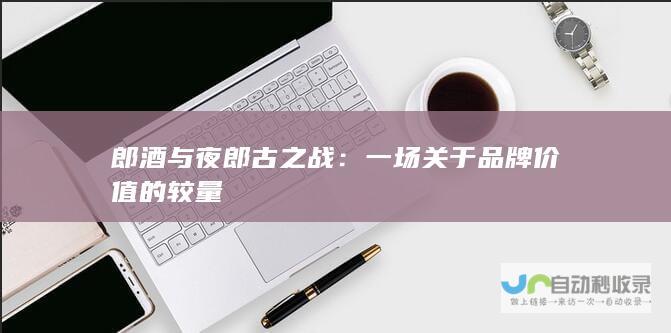 郎酒与夜郎古之战：一场关于品牌价值的较量