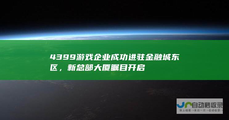 4399游戏企业成功进驻金融城东区，新总部大厦瞩目