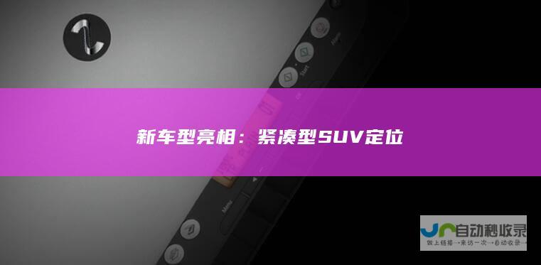 新车型亮相：紧凑型SUV定位