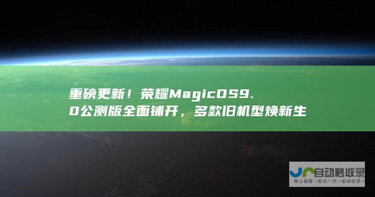 重磅更新！荣耀MagicOS 9.0公测版全面铺开，多款旧机型焕新生