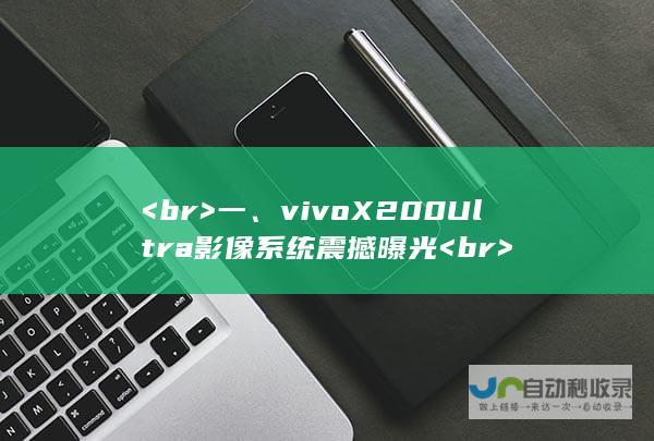 <br>  一、vivo X200 Ultra影像系统震撼曝光  <br>