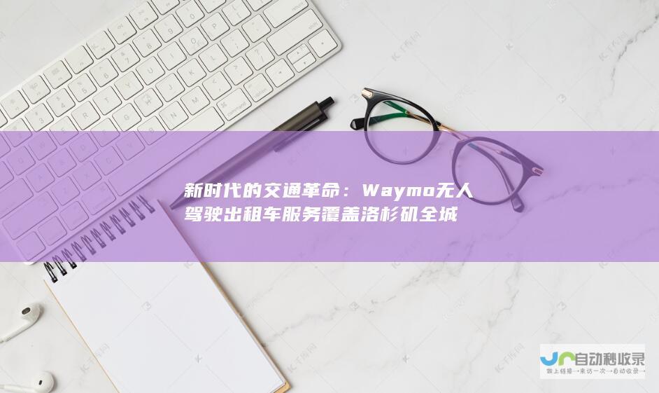 新时代的交通革命：Waymo无人驾驶出租车服务覆盖洛杉矶全城