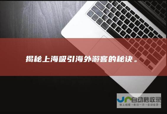 揭秘上海吸引海外游客的秘诀。