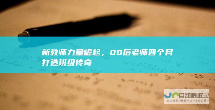 新教师力量崛起，00后老师四个月打造班级传奇