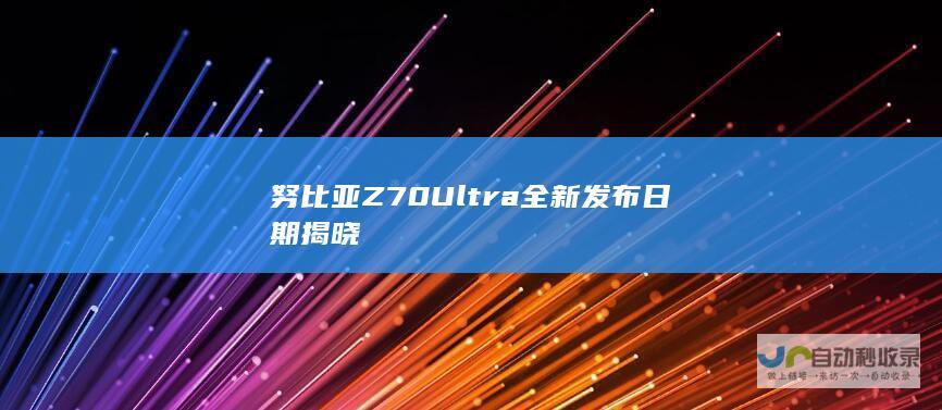 努比亚Z70 Ultra全新发布日期揭晓