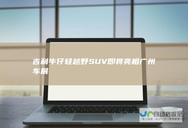 吉利牛仔轻越野SUV即将亮相广州车展