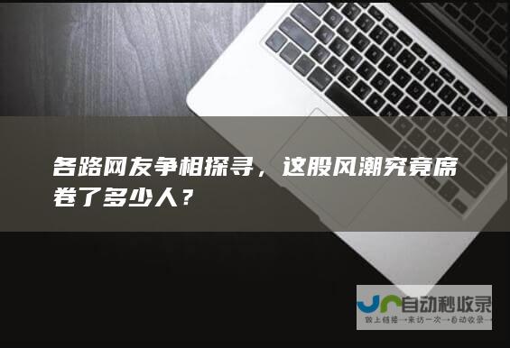 各路网友争相探寻，这股风潮究竟席卷了多少人？