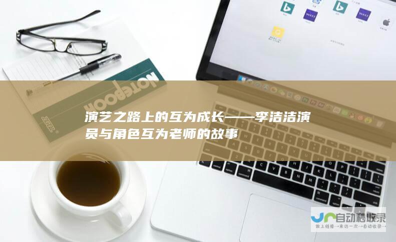 演艺之路上的互为成长——李洁洁演员与角色互为老师的故事