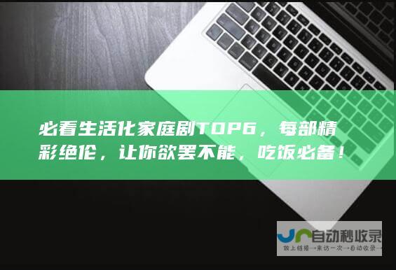 必看生活化家庭剧TOP 6，每部精彩绝伦，让你欲罢不能，吃饭必备！