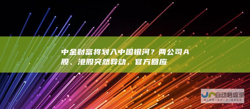 中金财富将划入中国银河？两公司A股、港股突然异动，官方回应