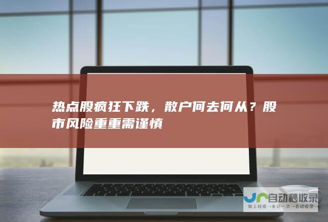 热点股疯狂下跌，散户何去何从？股市风险重重需谨慎