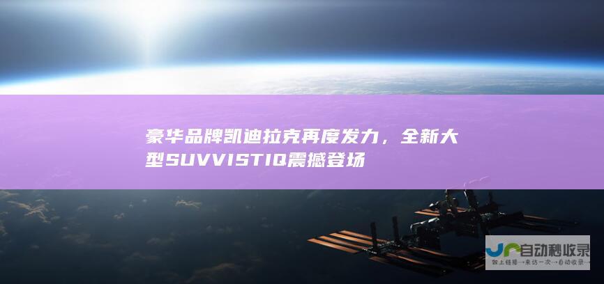 豪华品牌凯迪拉克再度发力，全新大型SUV VISTIQ震撼登场