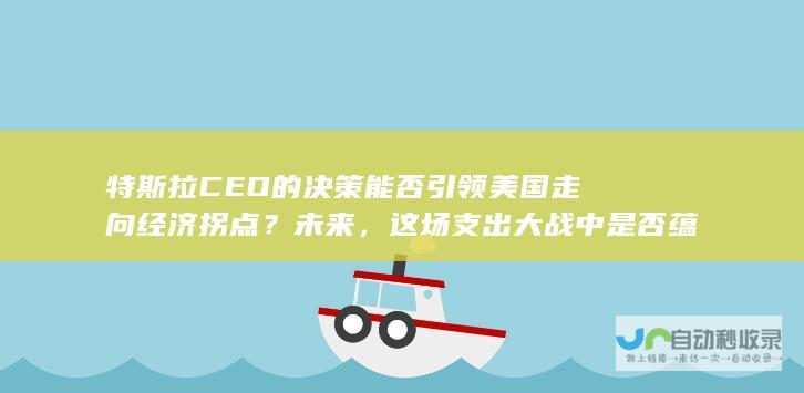 特斯拉CEO的决策能否引领美国走向经济拐点？未来，