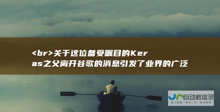 <br> 关于这位备受瞩目的Keras之父离开谷歌的消息引发了业界的广泛关注与热议。